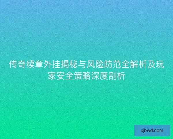 传奇续章外挂揭秘与风险防范全解析及玩家安全策略深度剖析