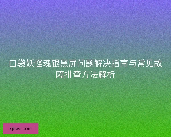 口袋妖怪魂银黑屏问题解决指南与常见故障排查方法解析 口袋妖怪魂银黑屏问题解决指南与常见故障排查方法解析