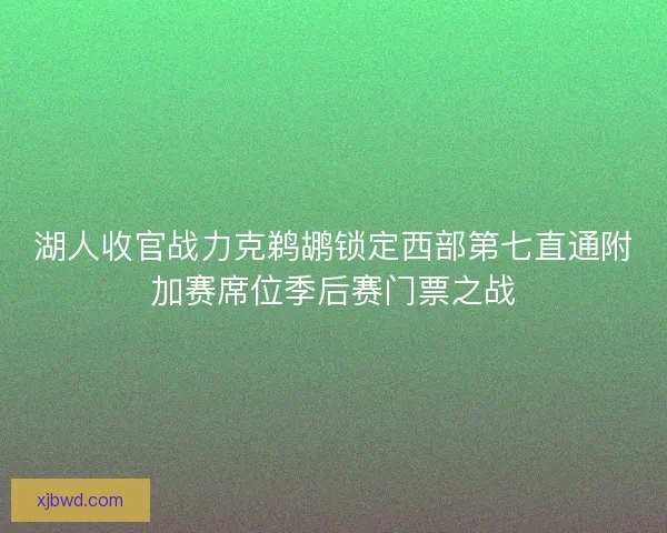 湖人收官战力克鹈鹕锁定西部第七直通附加赛席位季后赛门票之战 湖人收官战力克鹈鹕锁定西部第七直通附加赛席位季后赛门票之战