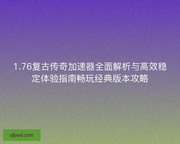1.76复古传奇加速器全面解析与高效稳定体验指南畅玩经典版本攻略 1.76复古传奇加速器全面解析与高效稳定体验指南畅玩经典版本攻略