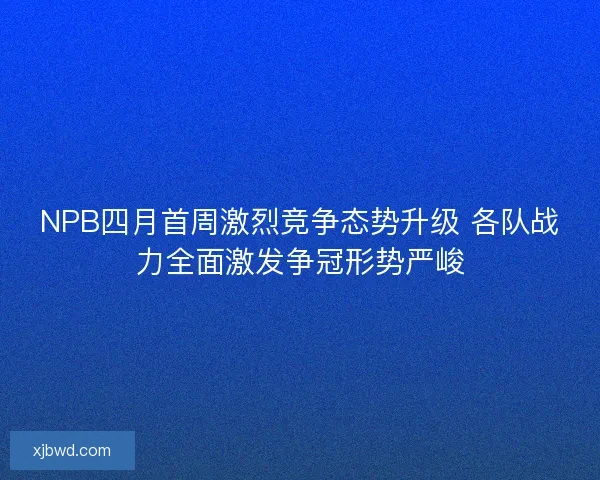NPB四月首周激烈竞争态势升级 各队战力全面激发争冠形势严峻