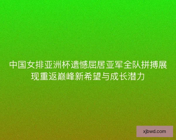 中国女排亚洲杯遗憾屈居亚军全队拼搏展现重返巅峰新希望与成长潜力