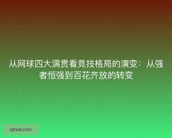 从网球四大满贯看竞技格局的演变:从强者恒强到百花齐放的转变 从网球四大满贯看竞技格局的演变:从强者恒强到百花齐放的转变