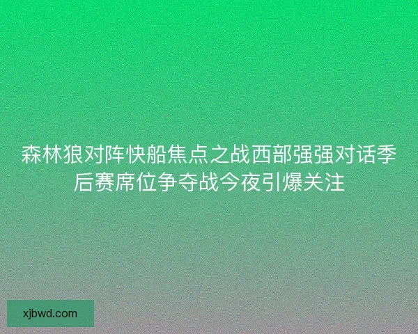 森林狼对阵快船焦点之战西部强强对话季后赛席位争夺战今夜引爆关注