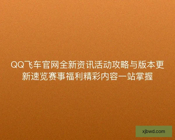 QQ飞车官网全新资讯活动攻略与版本更新速览赛事福利精彩内容一站掌握