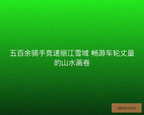 五百余骑手竞速丽江雪域 畅游车轮丈量的山水画卷