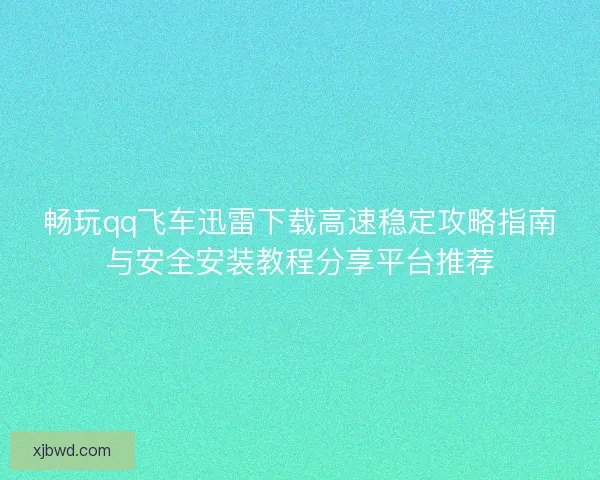 畅玩qq飞车迅雷下载高速稳定攻略指南与安全安装教程分享平台推荐