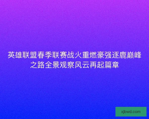 英雄联盟春季联赛战火重燃豪强逐鹿巅峰之路全景观察风云再起篇章 英雄联盟春季联赛战火重燃豪强逐鹿巅峰之路全景观察风云再起篇章