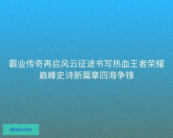 霸业传奇再启风云征途书写热血王者荣耀巅峰史诗新篇章四海争锋