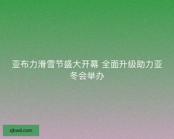 亚布力滑雪节盛大开幕 全面升级助力亚冬会举办