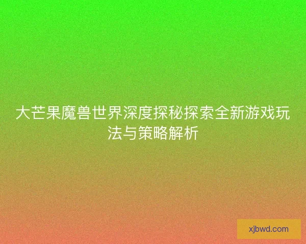 大芒果魔兽世界深度探秘探索全新游戏玩法与策略解析 大芒果魔兽世界深度探秘探索全新游戏玩法与策略解析