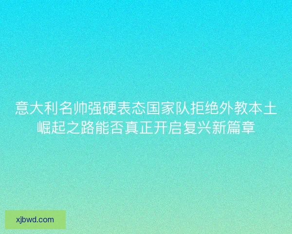 意大利名帅强硬表态国家队拒绝外教本土崛起之路能否真正开启复兴新篇章 意大利名帅强硬表态国家队拒绝外教本土崛起之路能否真正开启复兴新篇章