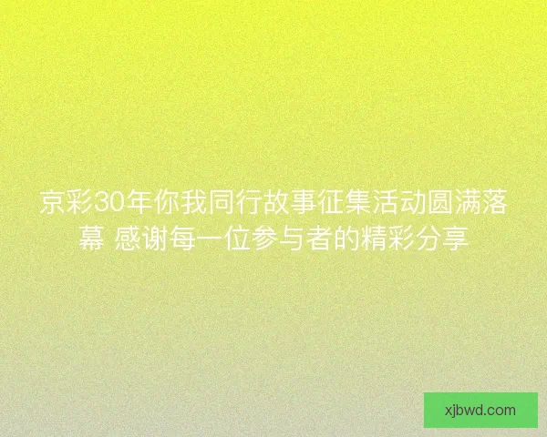 京彩30年你我同行故事征集活动圆满落幕 感谢每一位参与者的精彩分享