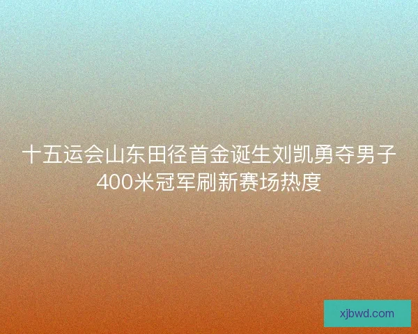 十五运会山东田径首金诞生刘凯勇夺男子400米冠军刷新赛场热度 十五运会山东田径首金诞生刘凯勇夺男子400米冠军刷新赛场热度
