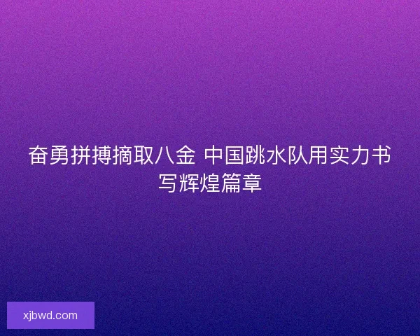 奋勇拼搏摘取八金 中国跳水队用实力书写辉煌篇章 奋勇拼搏摘取八金 中国跳水队用实力书写辉煌篇章