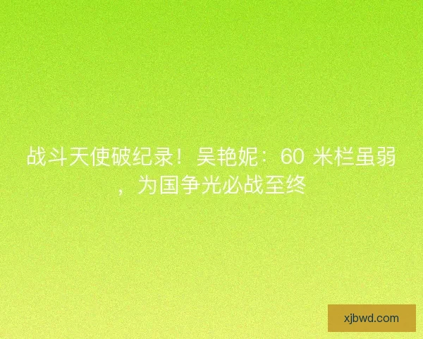 战斗天使破纪录！吴艳妮：60 米栏虽弱，为国争光必战至终
