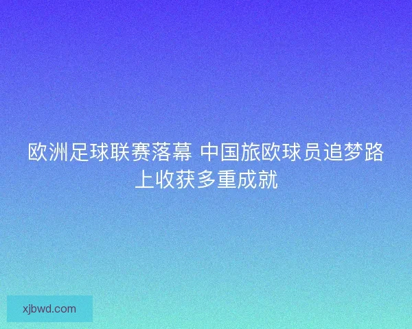 欧洲足球联赛落幕 中国旅欧球员追梦路上收获多重成就