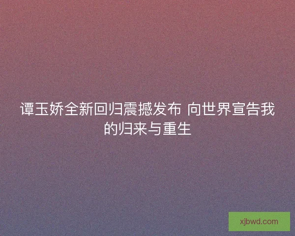 谭玉娇全新回归震撼发布 向世界宣告我的归来与重生 谭玉娇全新回归震撼发布 向世界宣告我的归来与重生