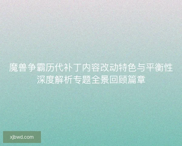 魔兽争霸历代补丁内容改动特色与平衡性深度解析专题全景回顾篇章 魔兽争霸历代补丁内容改动特色与平衡性深度解析专题全景回顾篇章