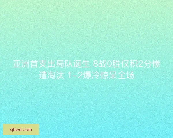 亚洲首支出局队诞生 8战0胜仅积2分惨遭淘汰 1-2爆冷惊呆全场 亚洲首支出局队诞生 8战0胜仅积2分惨遭淘汰 1-2爆冷惊呆全场