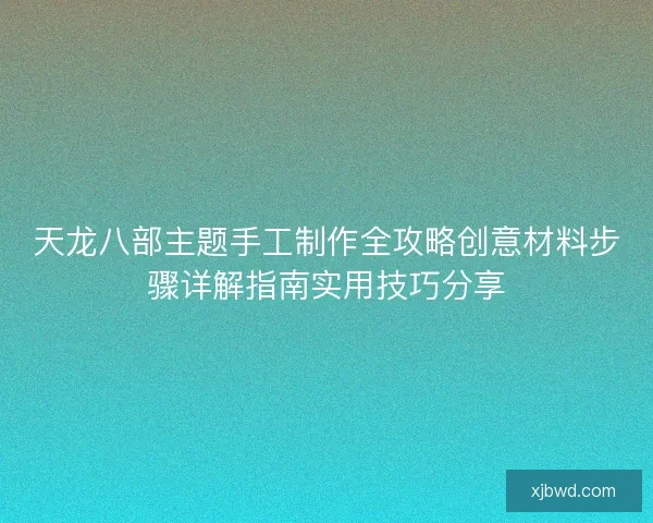 天龙八部主题手工制作全攻略创意材料步骤详解指南实用技巧分享