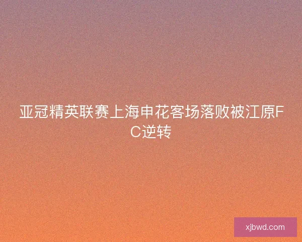 亚冠精英联赛上海申花客场落败被江原FC逆转